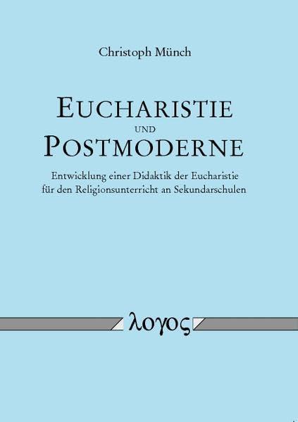 Eucharistie und Postmoderne - Entwicklung einer Didaktik der Eucharistie für den Religionsunterricht an Sekundarschulen