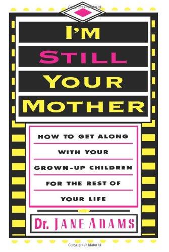 I'm Still Your Mother: How To Get Along With Your Grown-Up Children For The Rest Of Your Life