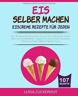 EIS SELBER MACHEN - EISCREME REZEPTE FÜR JEDEN: Die 107 besten Eisrezepte für Eismaschine und Gefrierschrank - Klassiker, Veganes Eis, Sorbets uvm. (Eis Kochbuch, Band 1)