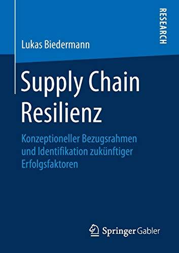 Supply Chain Resilienz: Konzeptioneller Bezugsrahmen und Identifikation zukünftiger Erfolgsfaktoren: Konzeptioneller Bezugsrahmen und Identifikation zukünftiger Erfolgsfaktoren