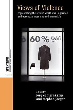 Views of Violence: Representing the Second World War in German and European Museums and Memorials (Spektrum: Publications of the German Studies Association, 19)