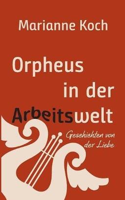 Orpheus in der Arbeitswelt: Geschichten von der Liebe