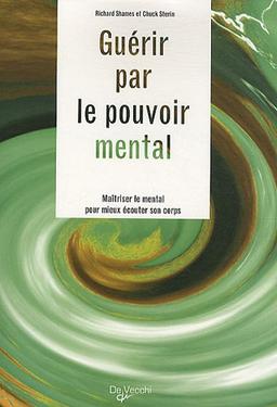 Guérir par le pouvoir mental : maîtriser le mental pour mieux écouter son corps