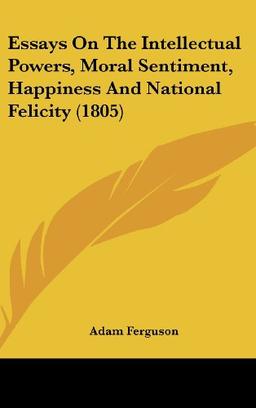 Essays On The Intellectual Powers, Moral Sentiment, Happiness And National Felicity (1805)