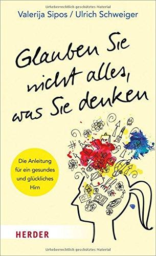 Glauben Sie nicht alles, was Sie denken: Anleitung für ein gesundes und glückliches Hirn