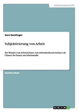 Subjektivierung von Arbeit: Der Wandel vom Arbeitnehmer zum Arbeitskraftunternehmer als Chance für Frauen am Arbeitsmarkt