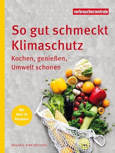 So gut schmeckt Klimaschutz: Kochen, genießen, Umwelt schonen