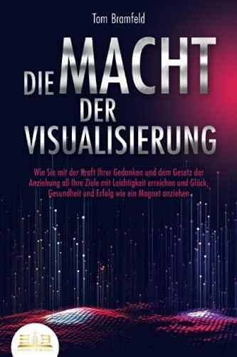 DIE MACHT DER VISUALISIERUNG: Wie Sie mit der Kraft Ihrer Gedanken und dem Gesetz der Anziehung all Ihre Ziele mit Leichtigkeit erreichen und Glück, Gesundheit und Erfolg wie ein Magnet anziehen