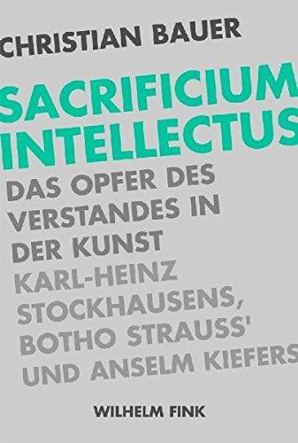 Sacrificium Intellectus: Das Opfer des Verstandes in der Kunst Karl-Heinz Stockhausens, Botho Strauß' und Anselm Kiefers