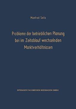 Probleme der Betrieblichen Planung bei im Zeitablauf Wechselnden Marktverhältnissen (Schriften zur theoretischen und angewandten Betriebswirtschaftslehre, 3, Band 3)