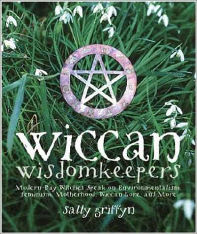 Wiccan Wisdomkeepers: Modern-Day Witches Speak on Environmentalism, Feminism, Motherhood, Wiccan Lore, and More