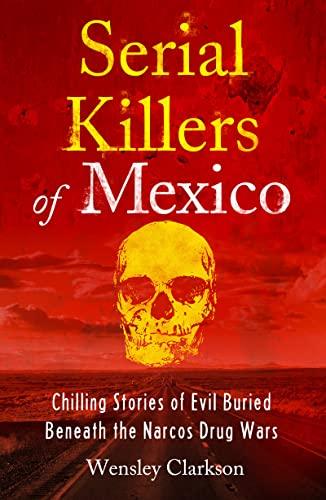 Serial Killers of Mexico: Chilling Stories of Evil Buried Beneath the Narco Drug Wars