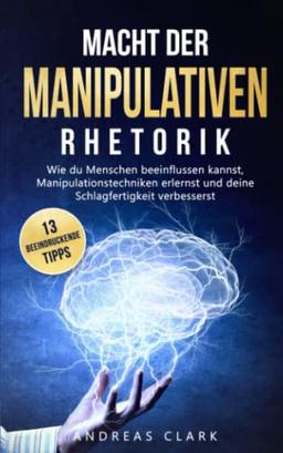 Macht der Manipulativen Rhetorik: Entdecke 13 beeindruckende Tipps wie du Menschen beeinflussen kannst und deine Schlagfertigkeit verbesserst (Menschliche Psychologie, Band 1)