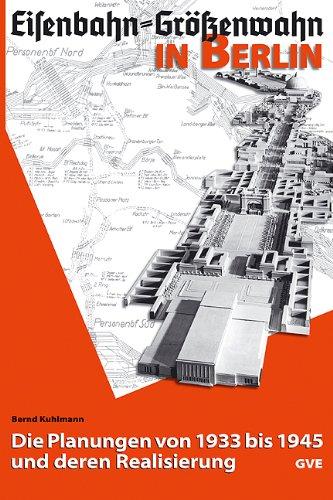 Eisenbahn - Größenwahn in Berlin: Die Planungen von 1933 bis 1945 und deren Realisierung