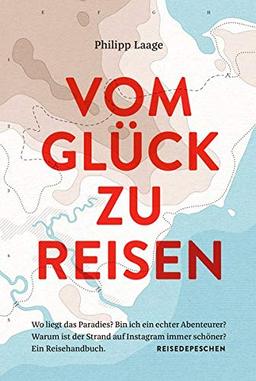 Vom Glück zu reisen - Ein Reisehandbuch: Wo liegt das Paradies? Bin ich ein echter Abenteurer? Warum ist der Strand auf Instagram immer schöner?