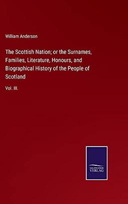 The Scottish Nation; or the Surnames, Families, Literature, Honours, and Biographical History of the People of Scotland: Vol. III.