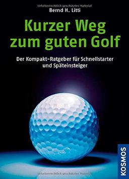 Kurzer Weg zum guten Golf: Der Kompakt-Ratgeber für Schnellstarter und Späteinsteiger