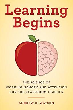 Learning Begins: The Science of Working Memory and Attention for the Classroom Teacher (Teacher's Guide to the Learning Brain)