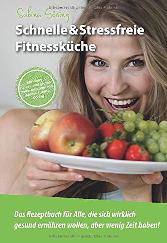 Schnelle & Stressfreie Fitnessküche: Das Rezeptbuch für Alle, die sich wirklich gesund ernähren wollen, aber wenig Zeit haben!