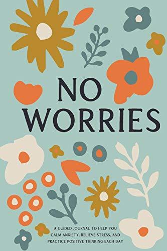 No Worries: A Guided Journal to Help You Calm Anxiety, Relieve Stress, and Practice Positive Thinking Each Day (Self Care & Self Help Books, Band 1)