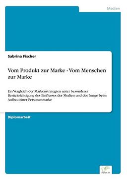 Vom Produkt zur Marke - Vom Menschen zur Marke: Ein Vergleich der Markenstrategien unter besonderer Ber?cksichtigung des Einflusses der Medien und des Image beim Aufbau einer Personenmarke