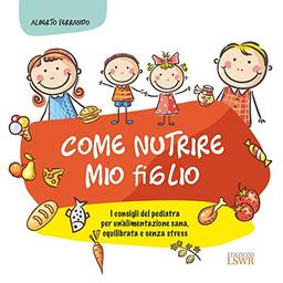 Come nutrire mio figlio. I consigli del pediatra per un'alimentazione sana, equilibrata e senza stress (Salute e benessere)