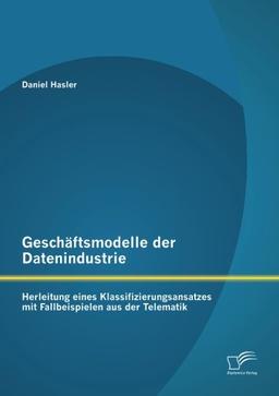 Geschäftsmodelle der Datenindustrie: Herleitung eines Klassifizierungsansatzes mit Fallbeispielen aus der Telematik