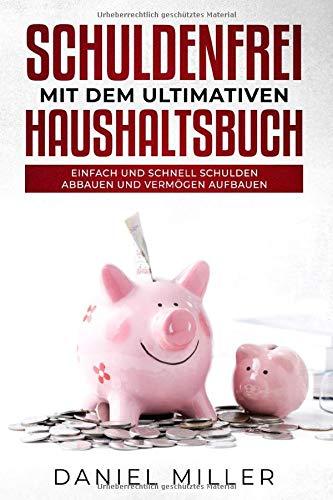 Schuldenfrei mit dem ultimativen Haushaltsbuch: Einfach und schnell Schulden abbauen und Vermögen aufbauen