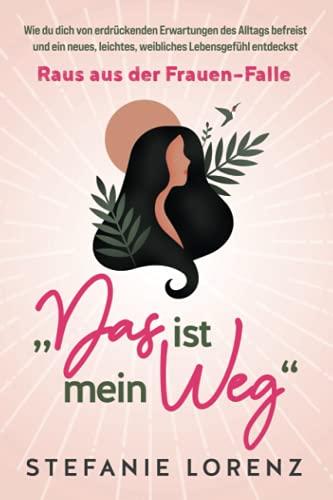 Raus aus der Frauen-Falle: „Das ist mein Weg...“ - Wie du dich von erdrückenden Erwartungen des Alltags befreist und ein neues, leichtes, weibliches Lebensgefühl entdeckst