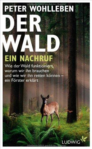 Der Wald - ein Nachruf: Wie der Wald funktioniert, warum wir ihn brauchen und wie wir ihn retten können - ein Förster erklärt