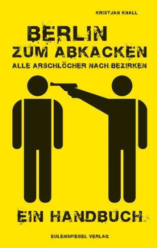 Berlin zum Abkacken  Alle Arschlöcher nach Bezirken: Ein Handbuch