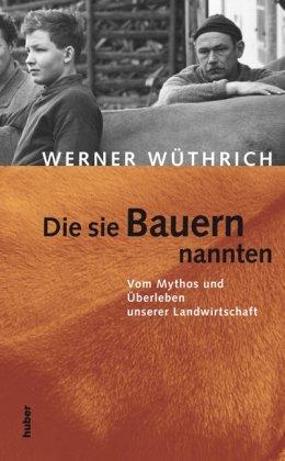 Die sie Bauern nannten: Vom Mythos und Überleben unserer Landwirtschaft