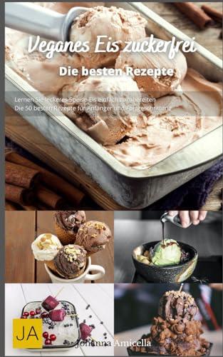 Veganes Eis zuckerfrei: Gesunde und köstliche Rezepte für pflanzliche Eiscreme ohne Zucker - Natürlich süß und erfrischend