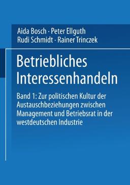 Betriebliches Interessehandeln: Betriebliches Interessenhandeln, Bd.1: Band 1: Zur politischen Kultur der Austauschbeziehungen zwischen Management und Betriebsrat in der westdeutschen Industrie