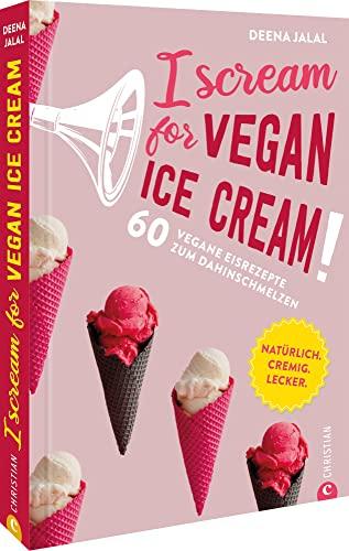 Eis selber machen: I Scream for Vegan Ice Cream! 60 vegane Eisrezepte zum Dahinschmelzen: Natürlich. Cremig. Lecker.