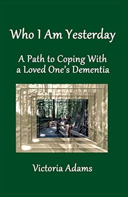 Who I Am Yesterday: A Path to Coping With a Loved One's Dementia