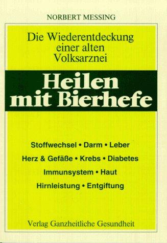 Heilen mit Bierhefe: Wiederentdeckung einer alten Volksarznei. Stoffwechsel, Darm, Leber, Herz, Gefäße, Krebs, Diabetes, Immunsystem, Haut, Gehirnleistung, Entgiftung