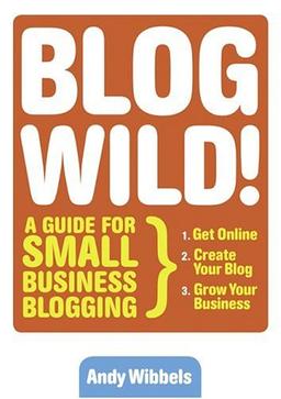 Blogwild!: A Guide for Small Business Blogging: How Everyone Can Harness the Power of the Internet's Most Explosive Marketing Tool