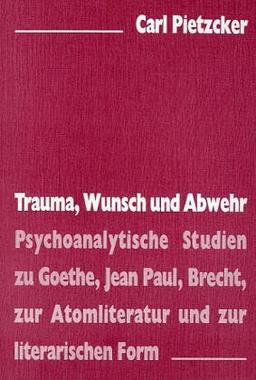 Trauma, Wunsch und Abwehr: Psychoanalytische Studien zu Goethe, Jean Paul, Brecht, zur Atomliteratur und zur literarischen Form