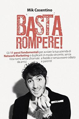 Basta Rompere !: Gli 11 passi fondamentali per avviare la tua azienda di Network Marketing e duplicarti in modo vincente, senza lista nomi, senza ... e senza essere odiato da amici e parenti !