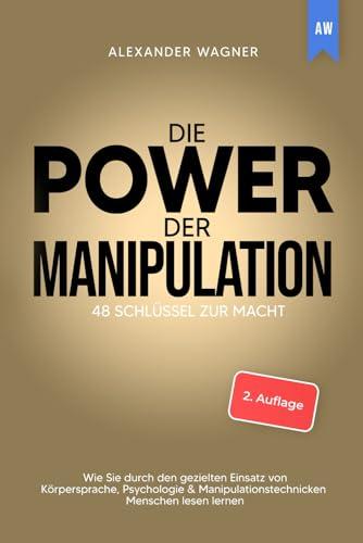 Die Power der Manipulation: 48 Schlüssel zur Macht - Wie Sie durch den gezielten Einsatz von Körpersprache, Psychologie & Manipulationstechnicken Menschen lesen lernen