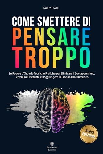 COME SMETTERE DI PENSARE TROPPO: Le Regole d’Oro e le Tecniche Pratiche per Eliminare il Sovrappensiero, Vivere nel Presente e Raggiungere la Propria ... Le Regole d'Oro per la Crescita Personale)