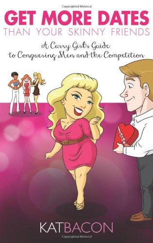 Get More Dates Than Your Skinny Friends: A Curvy Girl's Guide to Conquering Men and the Competition