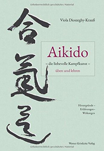 Aikido - die liebevolle Kampfkunst - üben und lehren: Hintergründe - Erfahrungen - Wirkungen