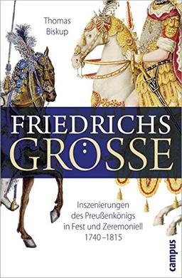 Friedrichs Größe: Inszenierungen des Preußenkönigs in Fest und Zeremoniell 1740-1815