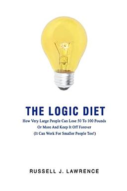 The Logic Diet: How Very Large People Can Lose 50 To 100 Pounds Or More And Keep It Off Forever (It Can Work For Smaller People Too!)