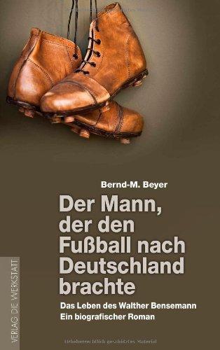 Der Mann, der den Fußball nach Deutschland brachte: Das Leben des Walther Bensemann. Ein biografischer Roman