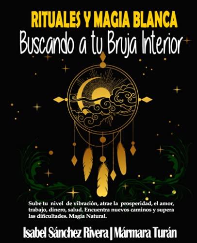 Rituales y Magia Blanca. Buscando a tu Bruja interior: Sube tu nivel de vibración, atrae la prosperidad, amor, trabajo, dinero, salud. Encuentra nuevos caminos y supera las dificultades.