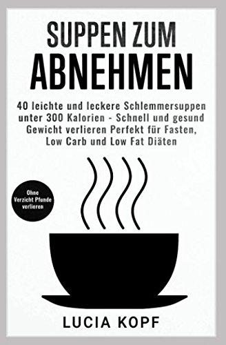 Suppen zum Abnehmen, 40 leichte und leckere Schlemmersuppen unter 300 Kalorien. Schnell und gesund Gewicht verlieren. Perfekt für Fasten, Low Carb und Low Fat Diäten. Ohne Verzicht Pfunde verlieren.