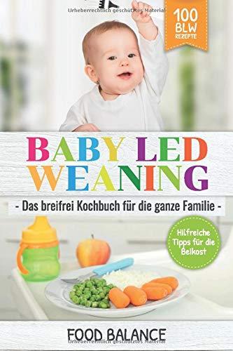 Baby Led Weaning: Das breifrei Kochbuch für die ganze Familie Hilfreiche Tipps für die Beikost 100 BLW Rezepte (Baby Ernährung, Band 1)